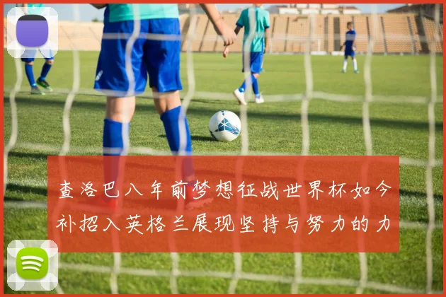 查洛巴八年前梦想征战世界杯如今补招入英格兰展现坚持与努力的力量