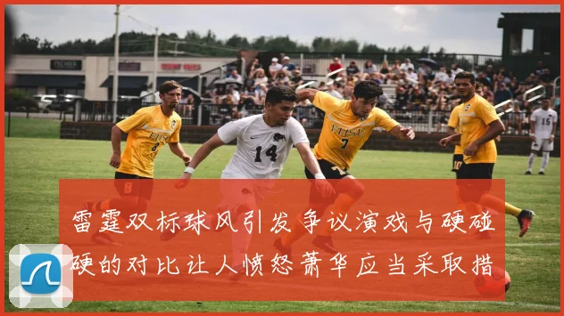 雷霆双标球风引发争议演戏与硬碰硬的对比让人愤怒萧华应当采取措施