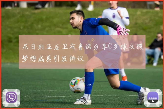 尼日利亚后卫布鲁诺分享C罗球衣照梦想成真引发热议