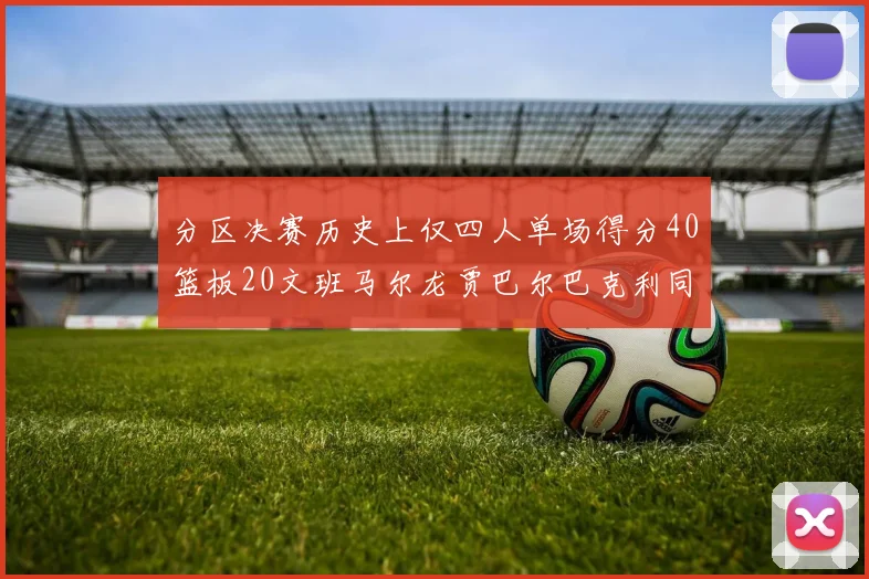 分区决赛历史上仅四人单场得分40篮板20文班马尔龙贾巴尔巴克利同台竞技
