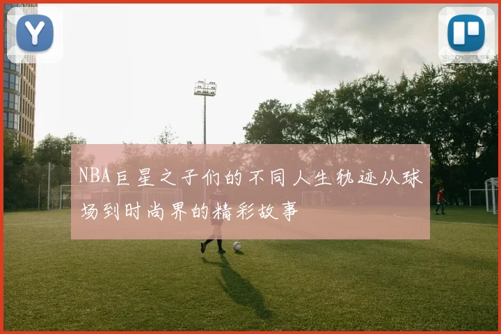 NBA巨星之子们的不同人生轨迹从球场到时尚界的精彩故事