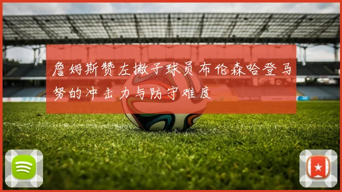 詹姆斯赞左撇子球员布伦森哈登马努的冲击力与防守难度