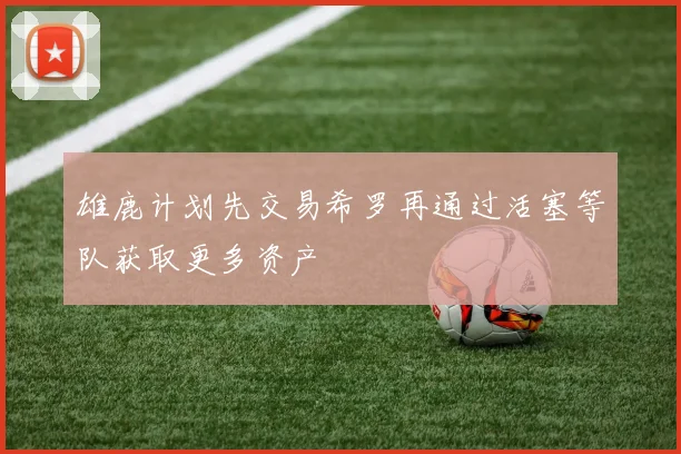 雄鹿计划先交易希罗再通过活塞等队获取更多资产
