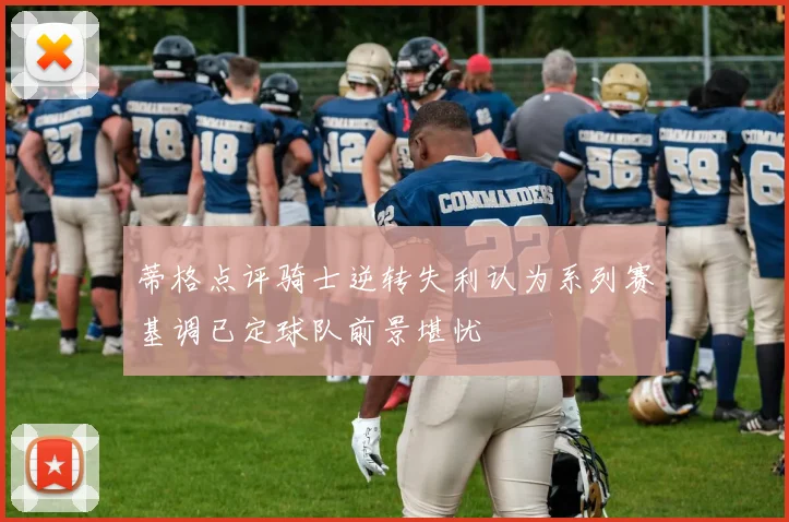 蒂格点评骑士逆转失利认为系列赛基调已定球队前景堪忧