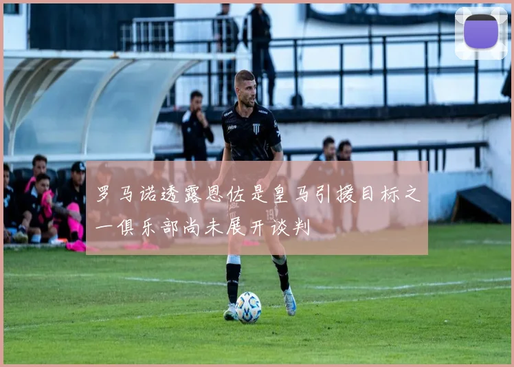罗马诺透露恩佐是皇马引援目标之一俱乐部尚未展开谈判