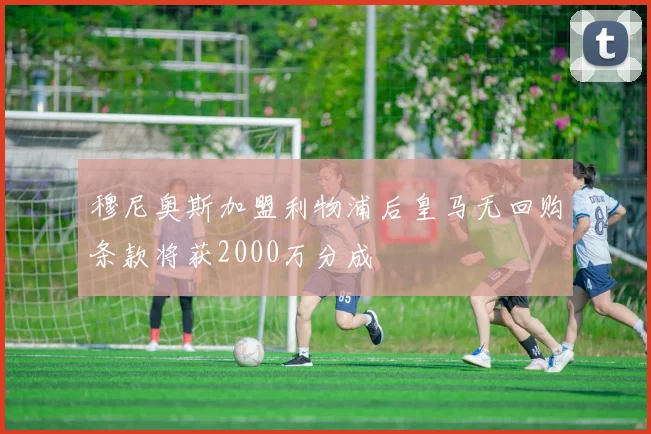 穆尼奥斯加盟利物浦后皇马无回购条款将获2000万分成