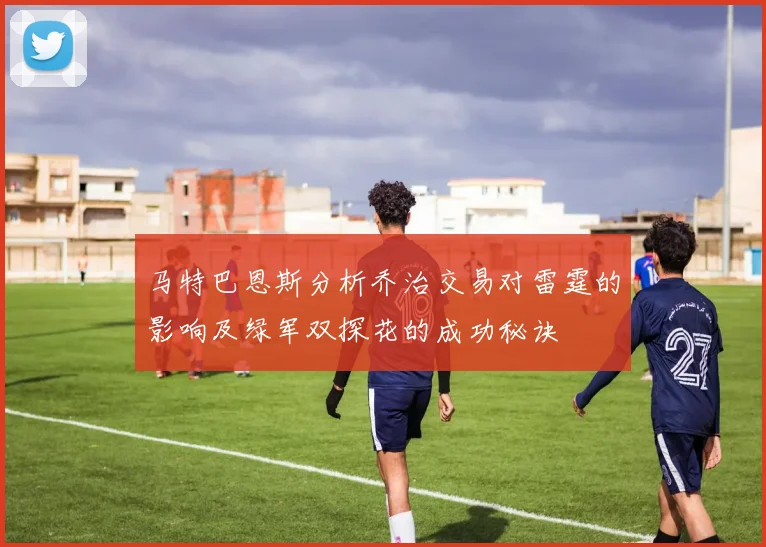 马特巴恩斯分析乔治交易对雷霆的影响及绿军双探花的成功秘诀