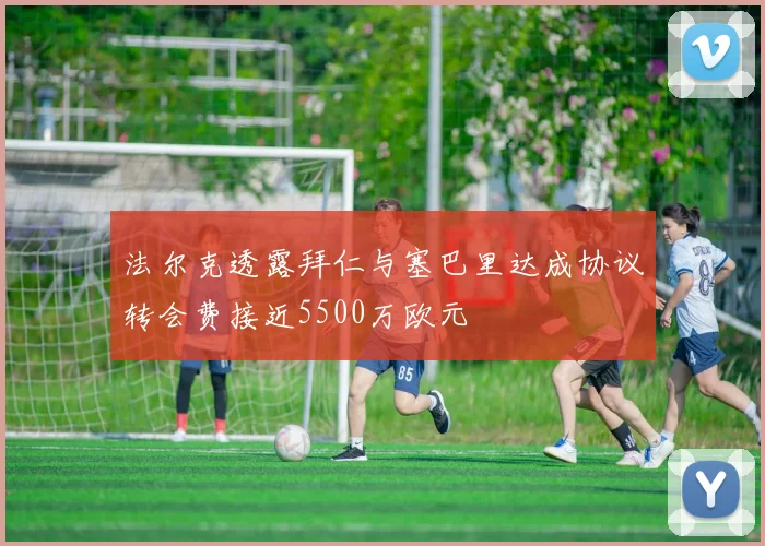 法尔克透露拜仁与塞巴里达成协议转会费接近5500万欧元